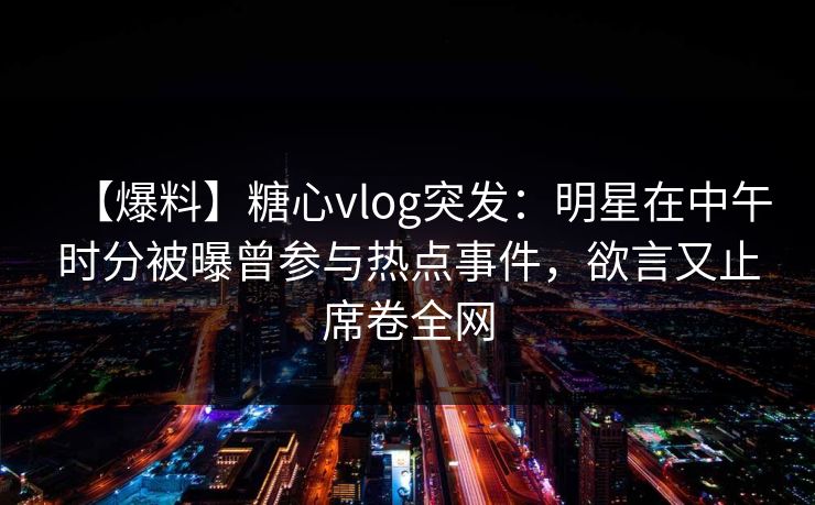 【爆料】糖心vlog突发:明星在中午时分被曝曾参与热点事件,欲言又止席卷全网 【爆料】糖心vlog突发:明星在中午时分被曝曾参与热点事件,欲言又止席卷全网