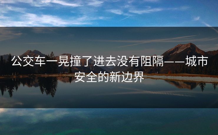 公交车一晃撞了进去没有阻隔——城市安全的新边界 公交车一晃撞了进去没有阻隔——城市安全的新边界