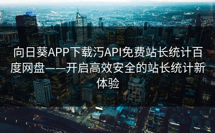 向日葵APP下载汅API免费站长统计百度网盘——开启高效安全的站长统计新体验