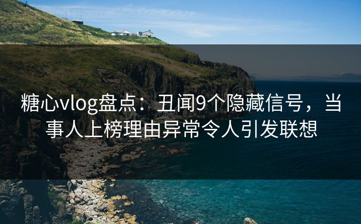 糖心vlog盘点：丑闻9个隐藏信号，当事人上榜理由异常令人引发联想