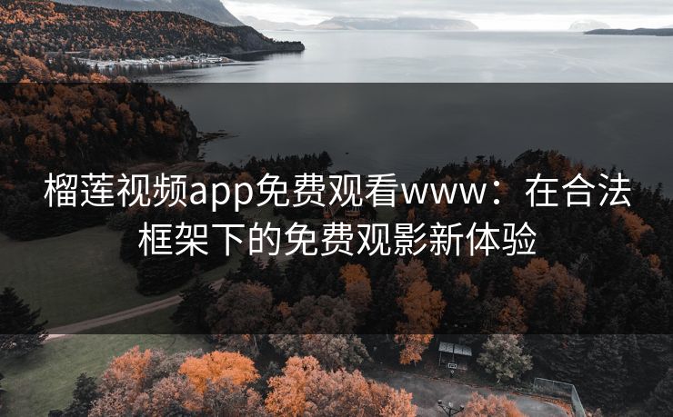榴莲视频app免费观看www：在合法框架下的免费观影新体验