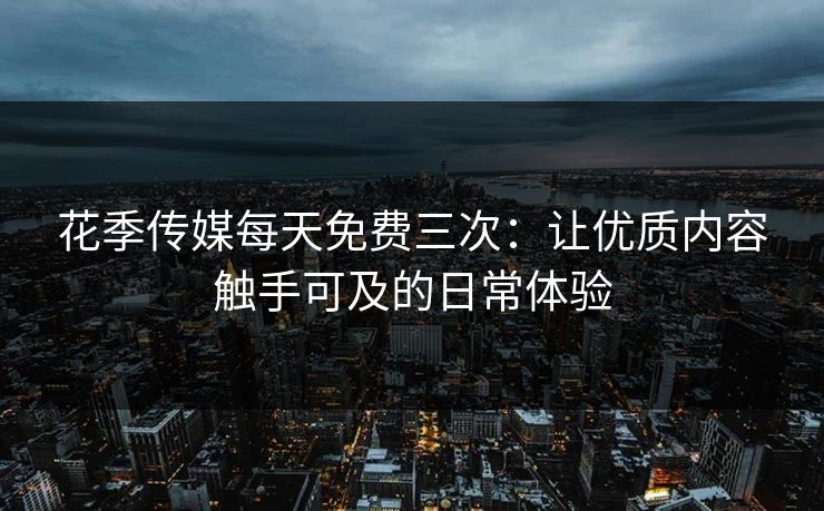 花季传媒每天免费三次:让优质内容触手可及的日常体验 花季传媒每天免费三次:让优质内容触手可及的日常体验