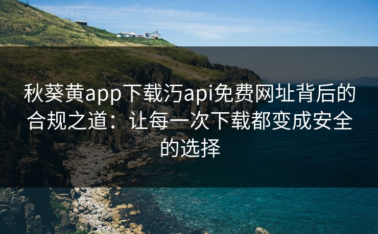秋葵黄app下载汅api免费网址背后的合规之道：让每一次下载都变成安全的选择