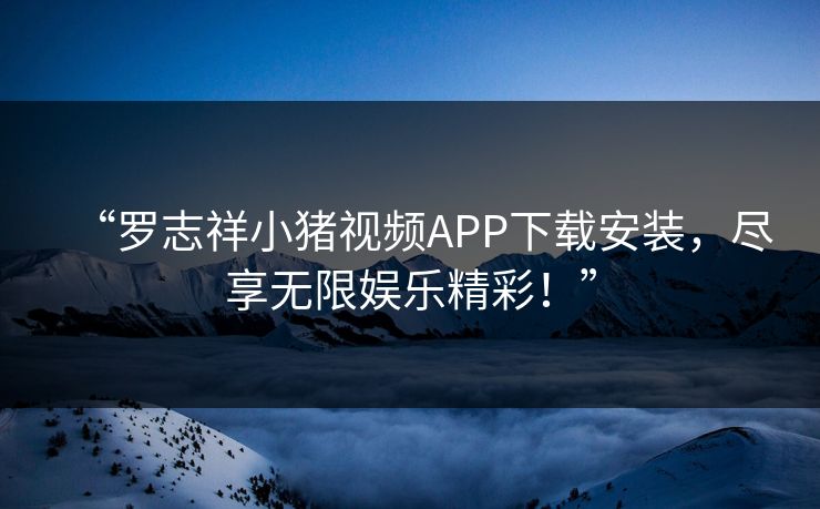 “罗志祥小猪视频APP下载安装,尽享无限娱乐精彩!” “罗志祥小猪视频APP下载安装,尽享无限娱乐精彩!”