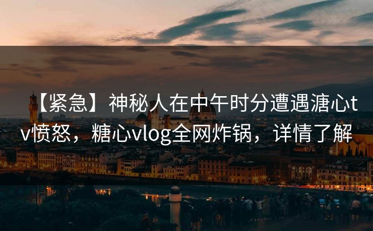 【紧急】神秘人在中午时分遭遇溏心tv愤怒，糖心vlog全网炸锅，详情了解