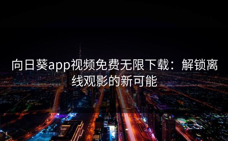 向日葵app视频免费无限下载：解锁离线观影的新可能