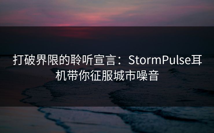 打破界限的聆听宣言：StormPulse耳机带你征服城市噪音