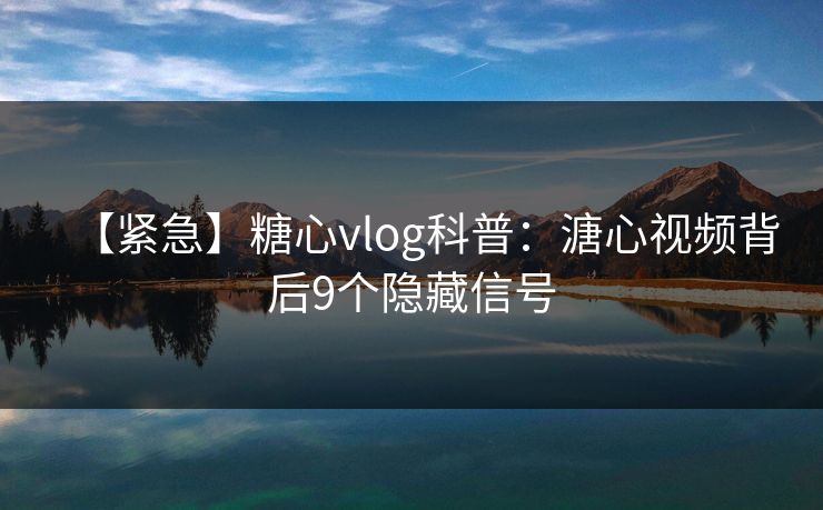 【紧急】糖心vlog科普：溏心视频背后9个隐藏信号