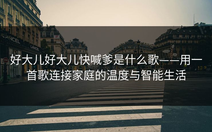 好大儿好大儿快喊爹是什么歌——用一首歌连接家庭的温度与智能生活