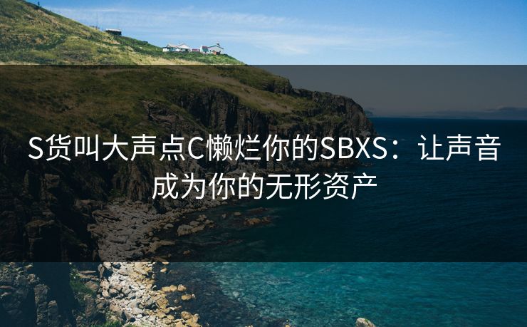 S货叫大声点C懒烂你的SBXS：让声音成为你的无形资产