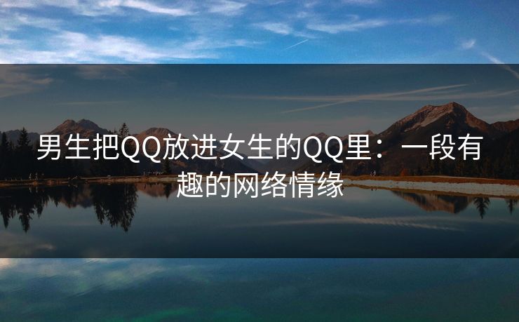 男生把QQ放进女生的QQ里：一段有趣的网络情缘