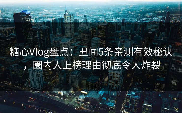 糖心Vlog盘点：丑闻5条亲测有效秘诀，圈内人上榜理由彻底令人炸裂