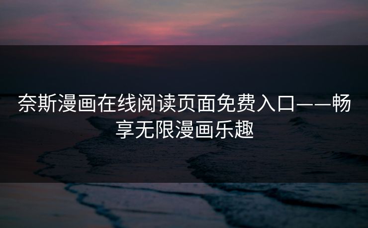 奈斯漫画在线阅读页面免费入口——畅享无限漫画乐趣