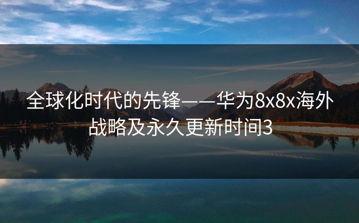 全球化时代的先锋——华为8x8x海外战略及永久更新时间3