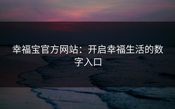 幸福宝官方网站：开启幸福生活的数字入口