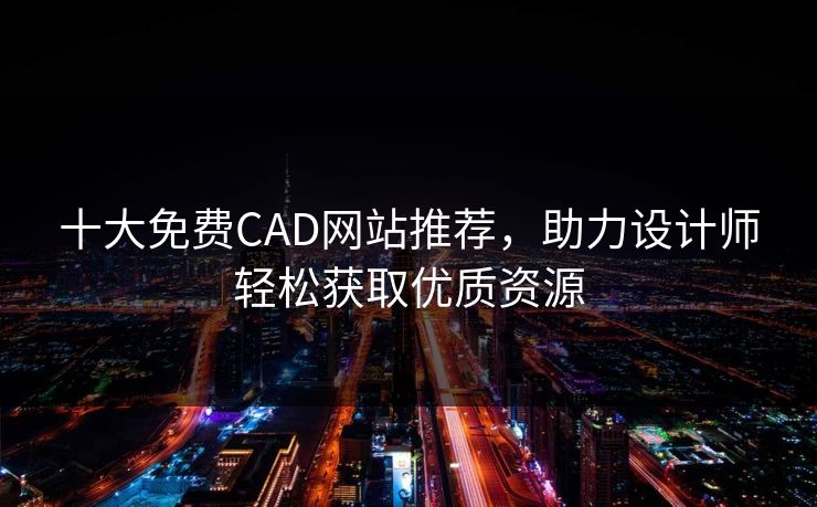 十大免费CAD网站推荐，助力设计师轻松获取优质资源