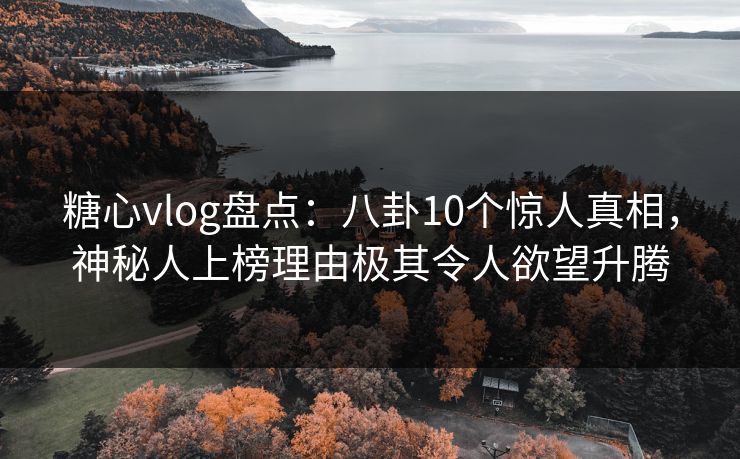 糖心vlog盘点：八卦10个惊人真相，神秘人上榜理由极其令人欲望升腾