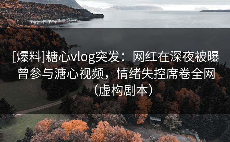 [爆料]糖心vlog突发：网红在深夜被曝曾参与溏心视频，情绪失控席卷全网（虚构剧本）