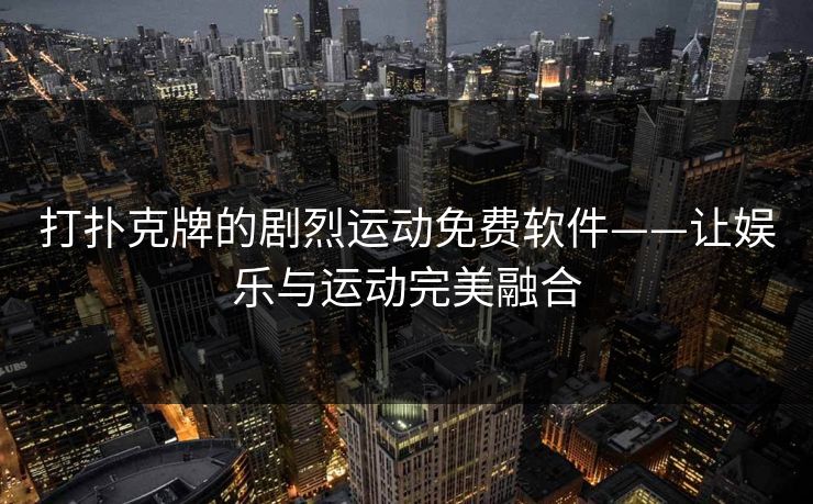 打扑克牌的剧烈运动免费软件——让娱乐与运动完美融合