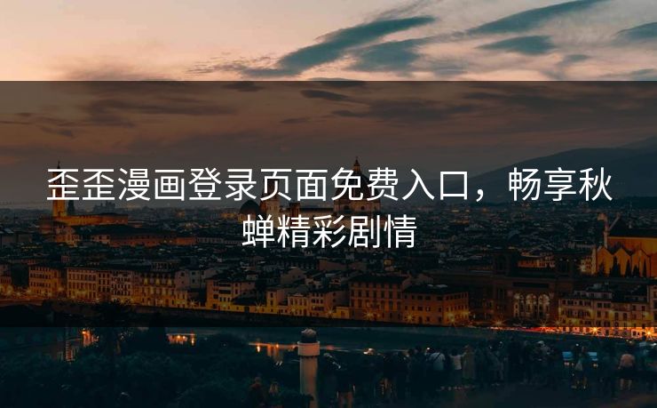 歪歪漫画登录页面免费入口，畅享秋蝉精彩剧情