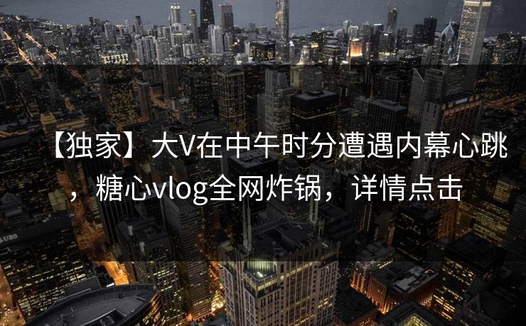 【独家】大V在中午时分遭遇内幕心跳，糖心vlog全网炸锅，详情点击