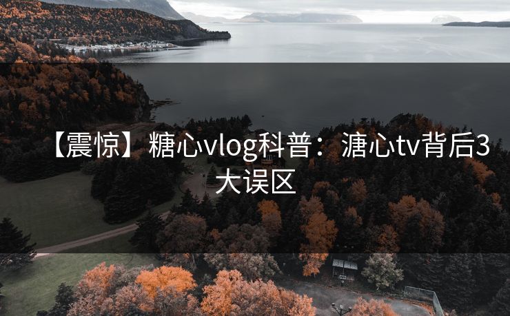 【震惊】糖心vlog科普：溏心tv背后3大误区