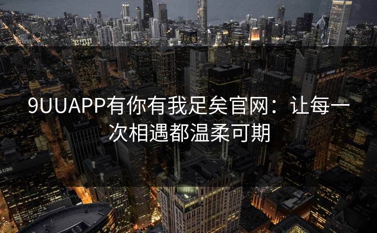 9UUAPP有你有我足矣官网：让每一次相遇都温柔可期