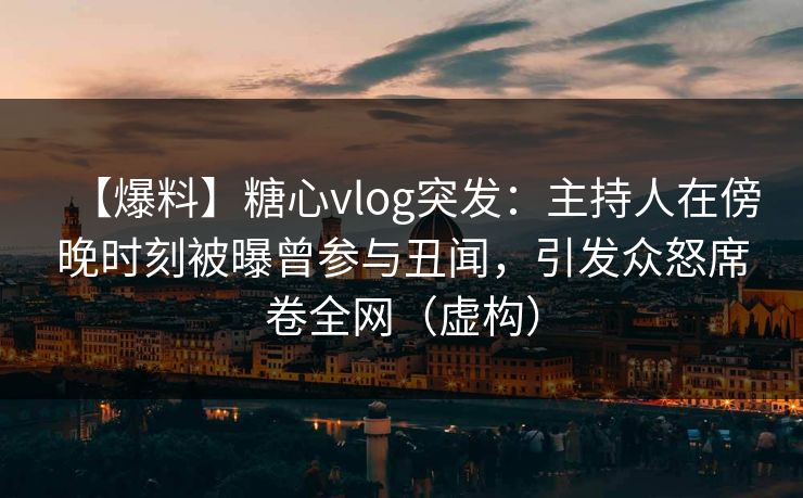 【爆料】糖心vlog突发：主持人在傍晚时刻被曝曾参与丑闻，引发众怒席卷全网（虚构）