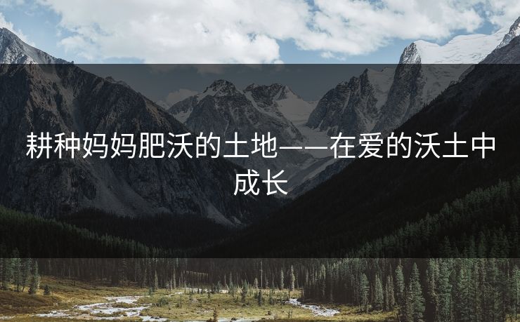 耕种妈妈肥沃的土地——在爱的沃土中成长