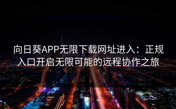 向日葵APP无限下载网址进入：正规入口开启无限可能的远程协作之旅