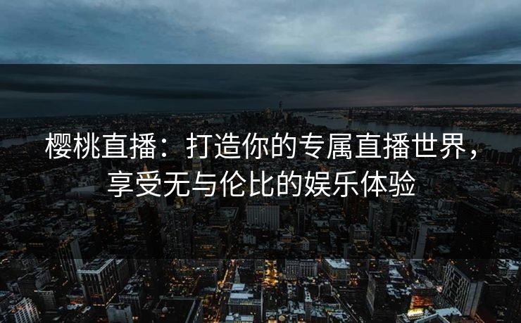 樱桃直播：打造你的专属直播世界，享受无与伦比的娱乐体验