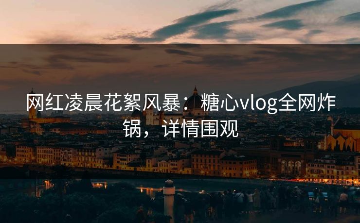 网红凌晨花絮风暴:糖心vlog全网炸锅,详情围观 网红凌晨花絮风暴:糖心vlog全网炸锅,详情围观