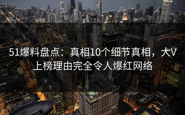 51爆料盘点:真相10个细节真相,大V上榜理由完全令人爆红网络 51爆料盘点:真相10个细节真相,大V上榜理由完全令人爆红网络