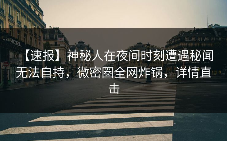 【速报】神秘人在夜间时刻遭遇秘闻 无法自持，微密圈全网炸锅，详情直击