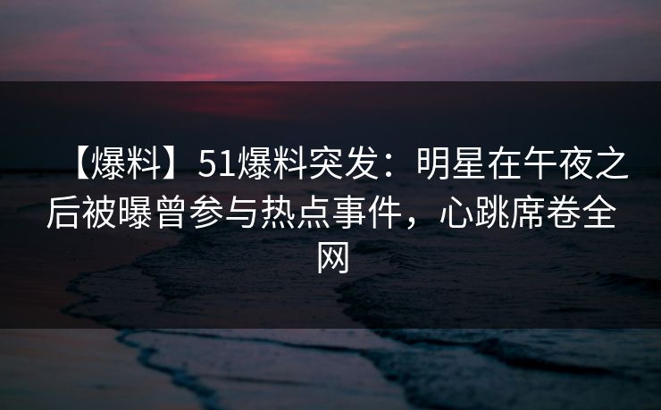 【爆料】51爆料突发:明星在午夜之后被曝曾参与热点事件,心跳席卷全网 【爆料】51爆料突发:明星在午夜之后被曝曾参与热点事件,心跳席卷全网