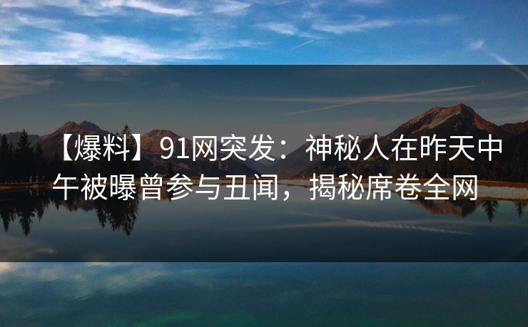 【爆料】91网突发:神秘人在昨天中午被曝曾参与丑闻,揭秘席卷全网 【爆料】91网突发:神秘人在昨天中午被曝曾参与丑闻,揭秘席卷全网