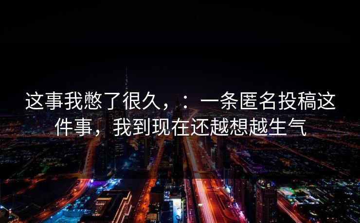 这事我憋了很久,:一条匿名投稿这件事,我到现在还越想越生气 这事我憋了很久,:一条匿名投稿这件事,我到现在还越想越生气