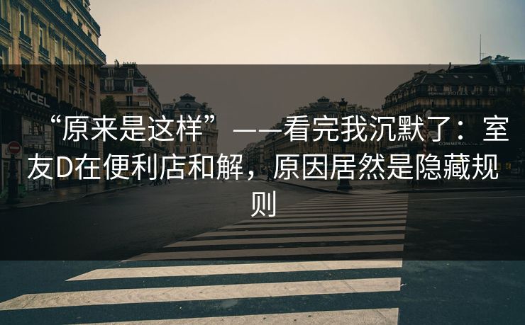 “原来是这样”——看完我沉默了：室友D在便利店和解，原因居然是隐藏规则