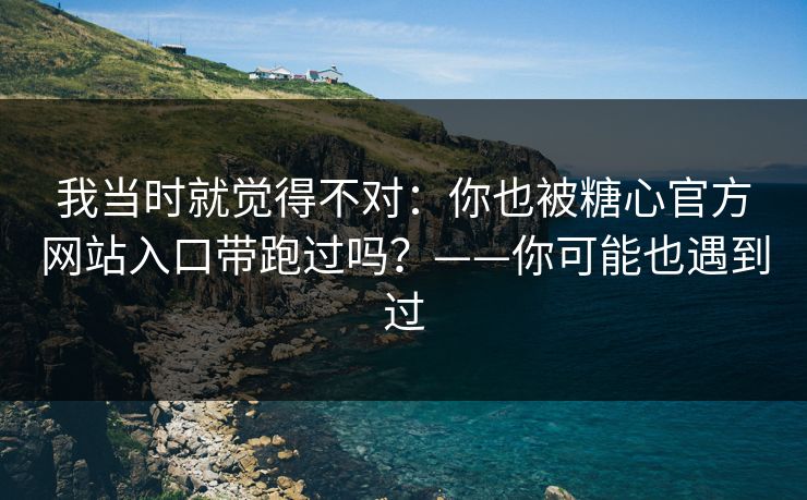 我当时就觉得不对：你也被糖心官方网站入口带跑过吗？——你可能也遇到过