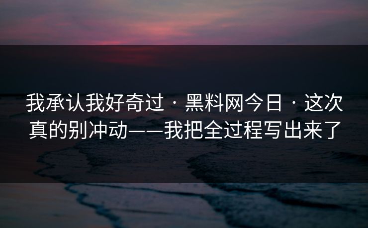 我承认我好奇过 · 黑料网今日 · 这次真的别冲动——我把全过程写出来了
