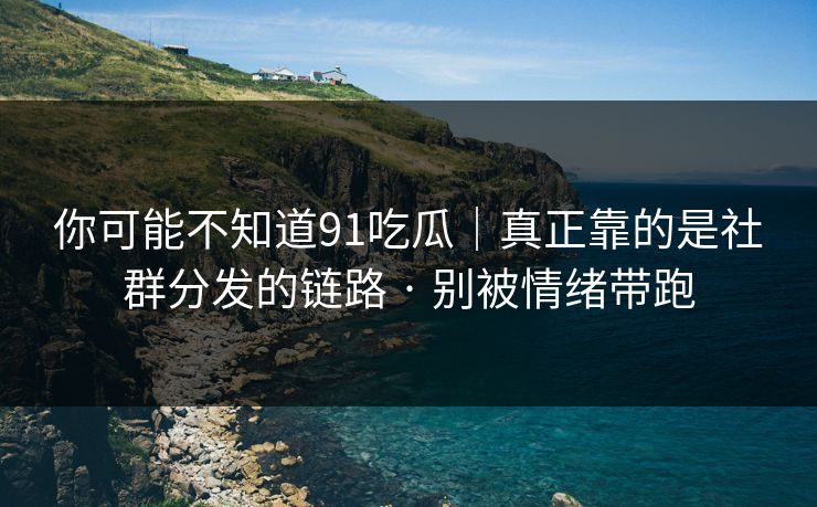 你可能不知道91吃瓜｜真正靠的是社群分发的链路 · 别被情绪带跑
