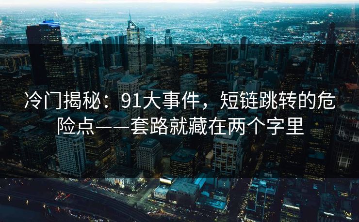 冷门揭秘：91大事件，短链跳转的危险点——套路就藏在两个字里