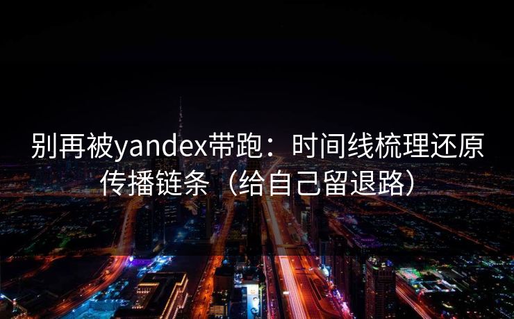 别再被yandex带跑：时间线梳理还原传播链条（给自己留退路）