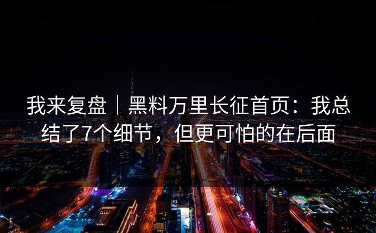 我来复盘｜黑料万里长征首页：我总结了7个细节，但更可怕的在后面