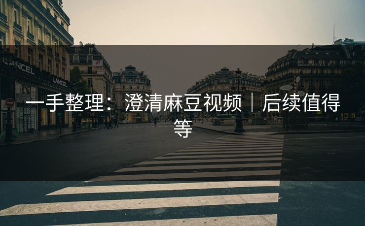 一手整理：澄清麻豆视频｜后续值得等