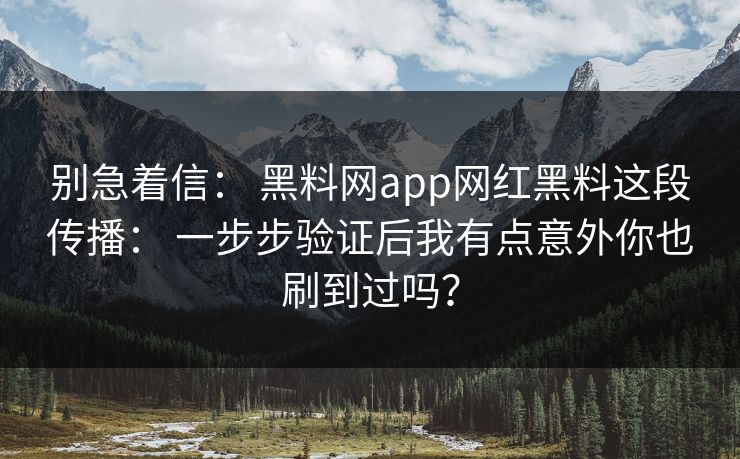 别急着信: 黑料网app网红黑料这段传播: 一步步验证后我有点意外你也刷到过吗? 别急着信: 黑料网app网红黑料这段传播: 一步步验证后我有点意外你也刷到过吗?