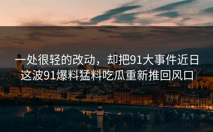 一处很轻的改动，却把91大事件近日这波91爆料猛料吃瓜重新推回风口