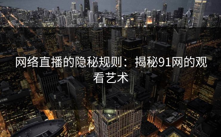 网络直播的隐秘规则：揭秘91网的观看艺术