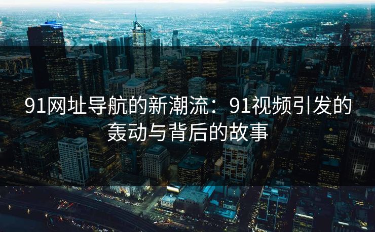 91网址导航的新潮流：91视频引发的轰动与背后的故事