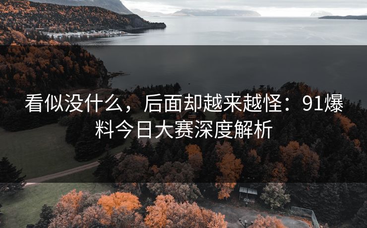 看似没什么，后面却越来越怪：91爆料今日大赛深度解析